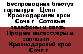 Беспроводная блютуз гарнитура › Цена ­ 5 000 - Краснодарский край, Сочи г. Сотовые телефоны и связь » Продам аксессуары и запчасти   . Краснодарский край,Сочи г.